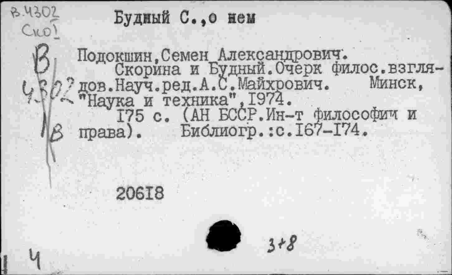 ﻿Будный С.,о нем
С\ссЛ
й Подокон,Семен Александрович.
I/ Скорина и Будный.Очерк филос.взгля (. V Я ? дов.Науч.ред.А.С.Майхрович.	Минск,
"Наука и техника", 1974.
)	175 с. (АН БССР.Ин-т Философии и
ДА права).	Библиогр.:с. 167-174.
20618